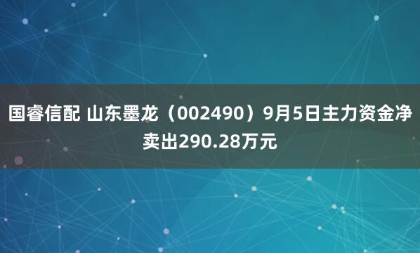 国睿信配 山东墨龙（002490）9月5日主力资金净卖出290.28万元