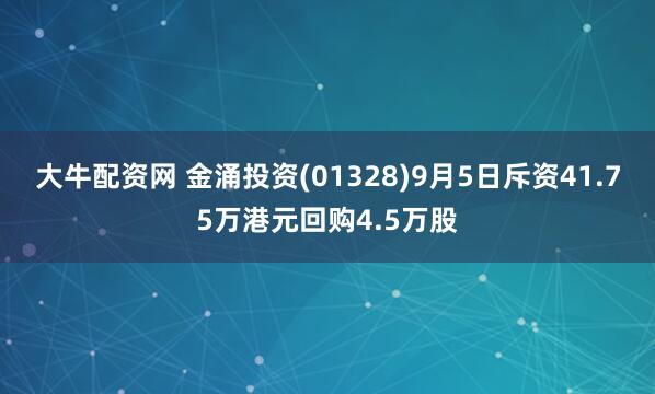 大牛配资网 金涌投资(01328)9月5日斥资41.75万港元回购4.5万股