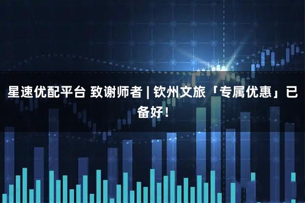 星速优配平台 致谢师者 | 钦州文旅「专属优惠」已备好！