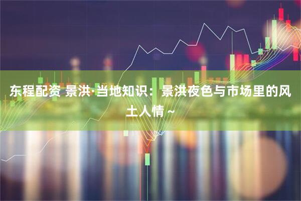 东程配资 景洪·当地知识：景洪夜色与市场里的风土人情～