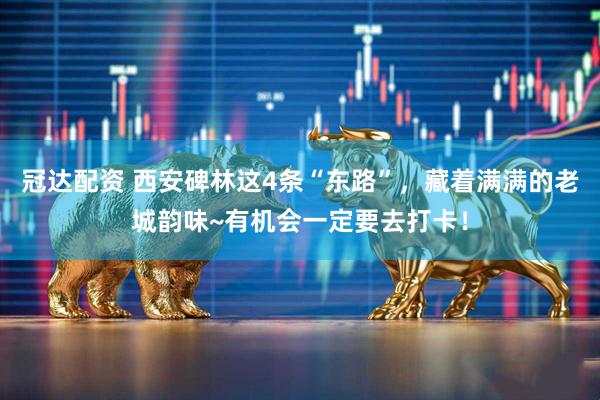 冠达配资 西安碑林这4条“东路”，藏着满满的老城韵味~有机会一定要去打卡！