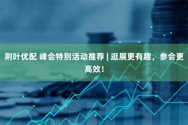 荆叶优配 峰会特别活动推荐 | 逛展更有趣，参会更高效！