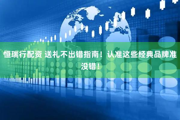 恒瑞行配资 送礼不出错指南！认准这些经典品牌准没错！