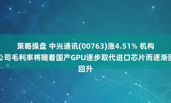 策略操盘 中兴通讯(00763)涨4.51% 机构指公司毛利率将随着国产GPU逐步取代进口芯片而逐渐回升