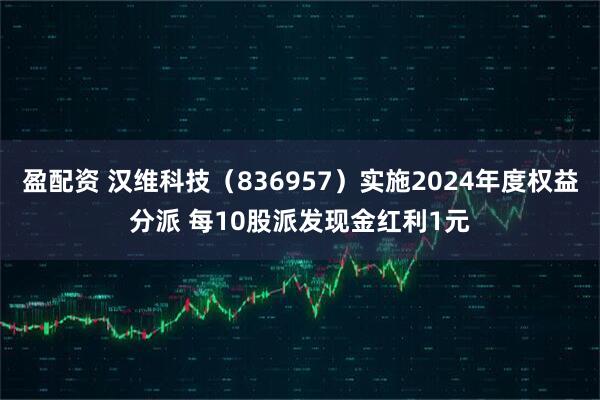 盈配资 汉维科技（836957）实施2024年度权益分派 每10股派发现金红利1元