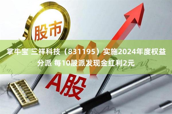 掌牛宝 三祥科技（831195）实施2024年度权益分派 每10股派发现金红利2元