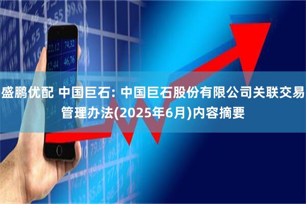 盛鹏优配 中国巨石: 中国巨石股份有限公司关联交易管理办法(2025年6月)内容摘要