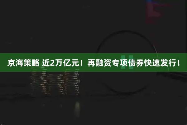 京海策略 近2万亿元！再融资专项债券快速发行！