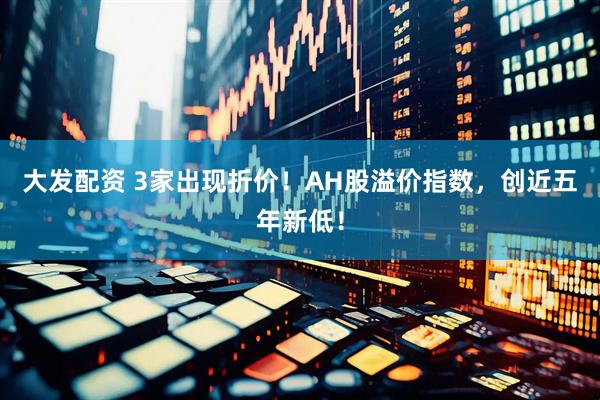 大发配资 3家出现折价！AH股溢价指数，创近五年新低！