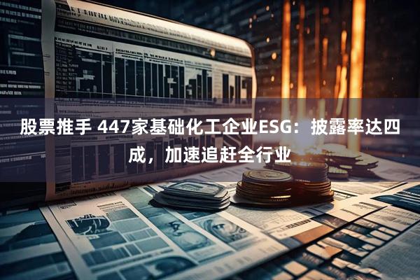 股票推手 447家基础化工企业ESG：披露率达四成，加速追赶全行业