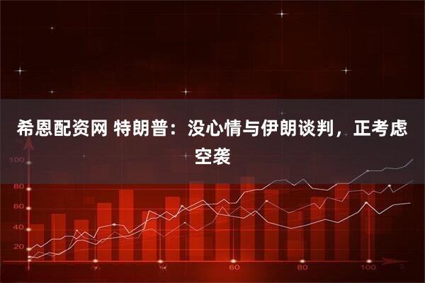 希恩配资网 特朗普：没心情与伊朗谈判，正考虑空袭