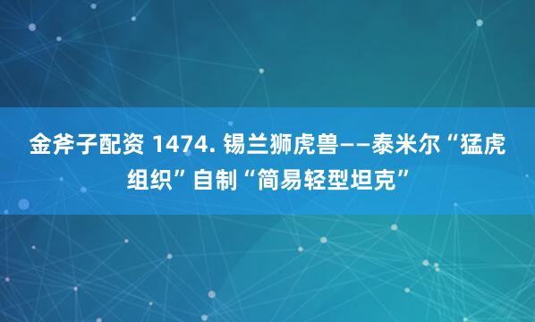 金斧子配资 1474. 锡兰狮虎兽——泰米尔“猛虎组织”自制“简易轻型坦克”