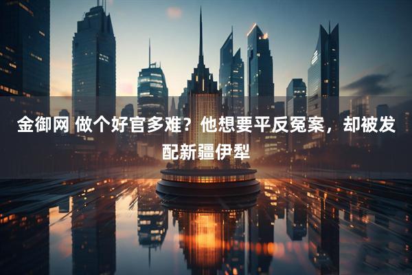 金御网 做个好官多难?他想要平反冤案,却被发配新疆伊犁