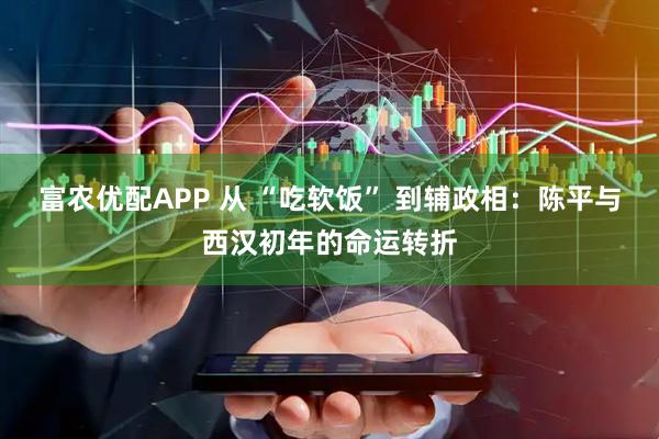 富农优配APP 从 “吃软饭” 到辅政相:陈平与西汉初年的命运转折