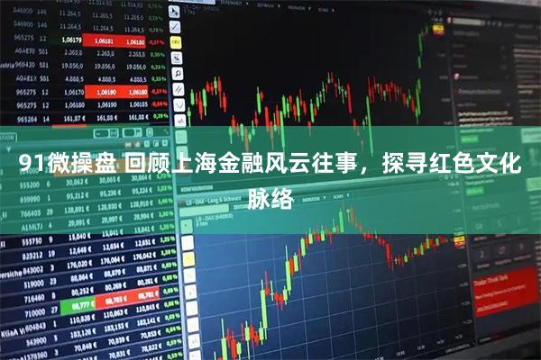 91微操盘 回顾上海金融风云往事,探寻红色文化脉络
