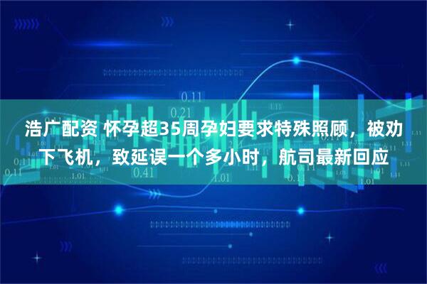 浩广配资 怀孕超35周孕妇要求特殊照顾，被劝下飞机，致延误一个多小时，航司最新回应