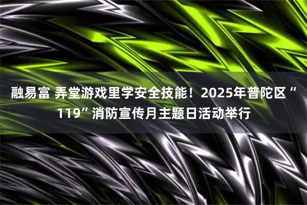 融易富 弄堂游戏里学安全技能！2025年普陀区“119”消防宣传月主题日活动举行