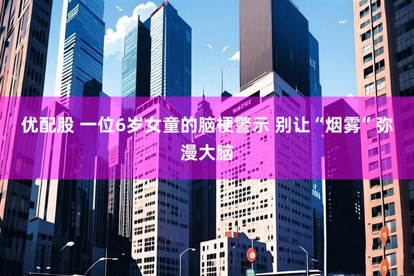 优配股 一位6岁女童的脑梗警示&#32;别让“烟雾”弥漫大脑