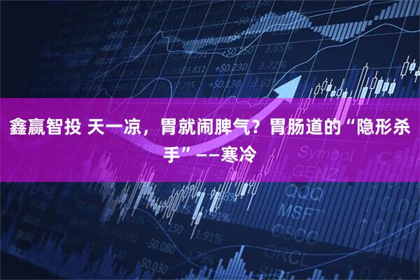 鑫赢智投 天一凉，胃就闹脾气？胃肠道的“隐形杀手”——寒冷