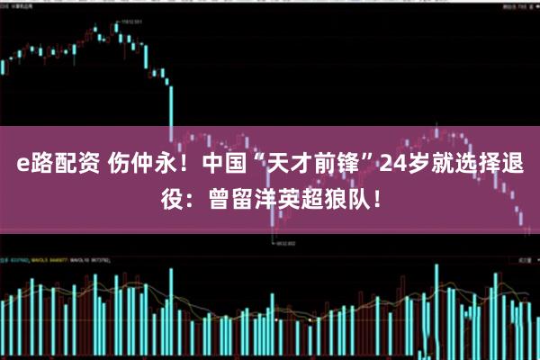 e路配资 伤仲永!中国“天才前锋”24岁就选择退役:曾留洋英超狼队!