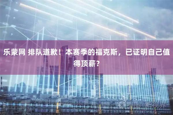 乐蒙网 排队道歉!本赛季的福克斯,已证明自己值得顶薪?