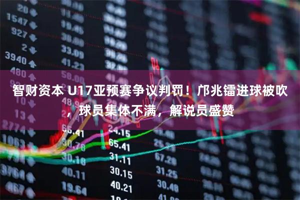 智财资本 U17亚预赛争议判罚!邝兆镭进球被吹,球员集体不满,解说员盛赞