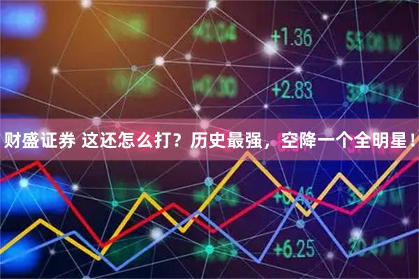 财盛证券 这还怎么打？历史最强，空降一个全明星！