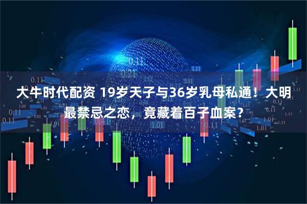 大牛时代配资 19岁天子与36岁乳母私通！大明最禁忌之恋，竟藏着百子血案？