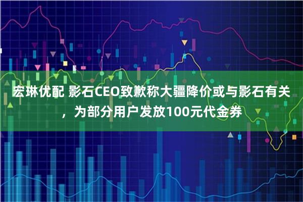 宏琳优配 影石CEO致歉称大疆降价或与影石有关，为部分用户发放100元代金券