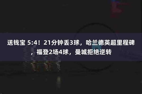 送钱宝 5:4!21分钟丢3球,哈兰德英超里程碑,福登2场4球,曼城拒绝逆转