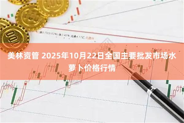 美林资管 2025年10月22日全国主要批发市场水萝卜价格行情