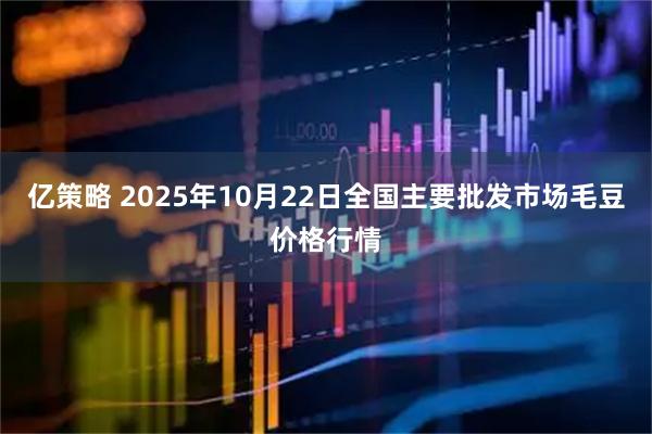 亿策略 2025年10月22日全国主要批发市场毛豆价格行情