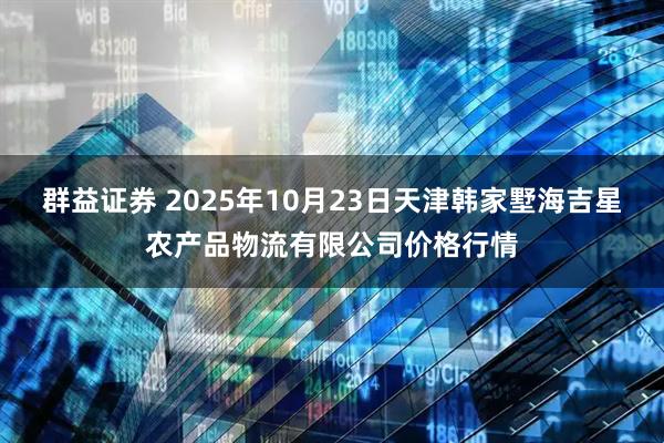 群益证券 2025年10月23日天津韩家墅海吉星农产品物流有限公司价格行情