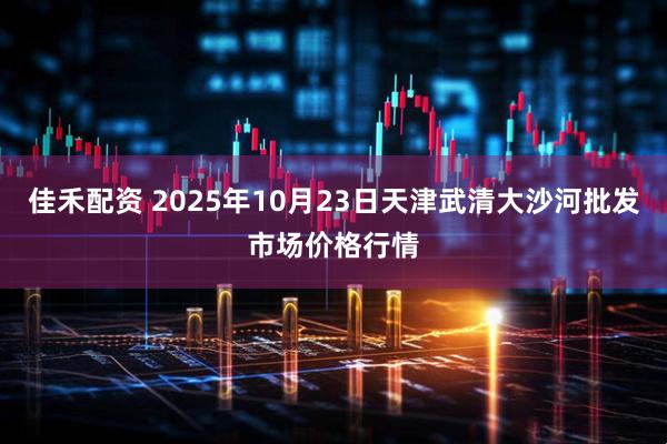 佳禾配资 2025年10月23日天津武清大沙河批发市场价格行情