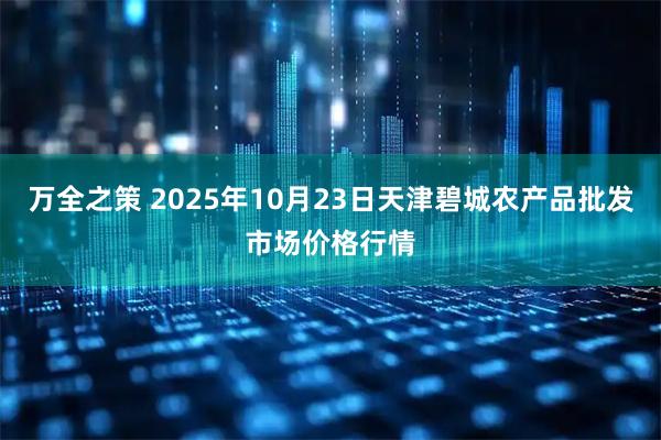 万全之策 2025年10月23日天津碧城农产品批发市场价格行情
