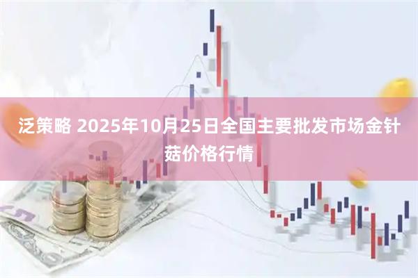 泛策略 2025年10月25日全国主要批发市场金针菇价格行情