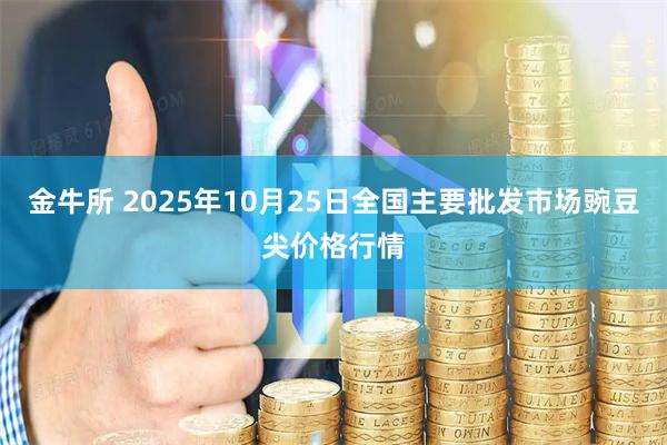 金牛所 2025年10月25日全国主要批发市场豌豆尖价格行情