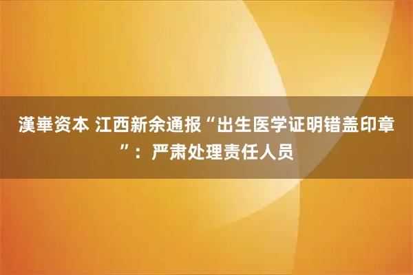 漢崋资本 江西新余通报“出生医学证明错盖印章”：严肃处理责任人员