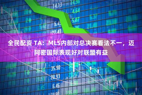 全民配资 TA：MLS内部对总决赛看法不一，迈阿密国际表现好对联盟有益