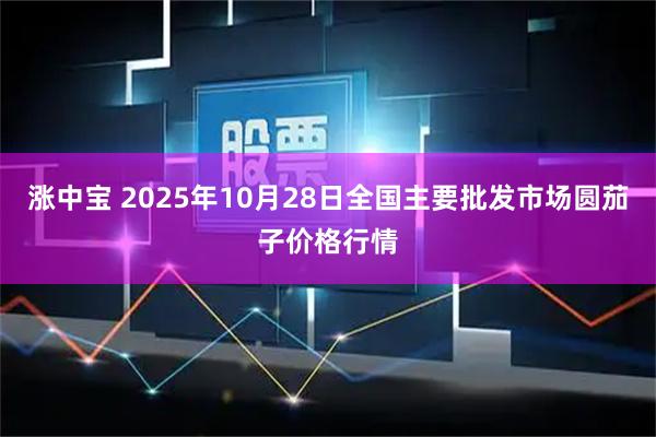 涨中宝 2025年10月28日全国主要批发市场圆茄子价格行情