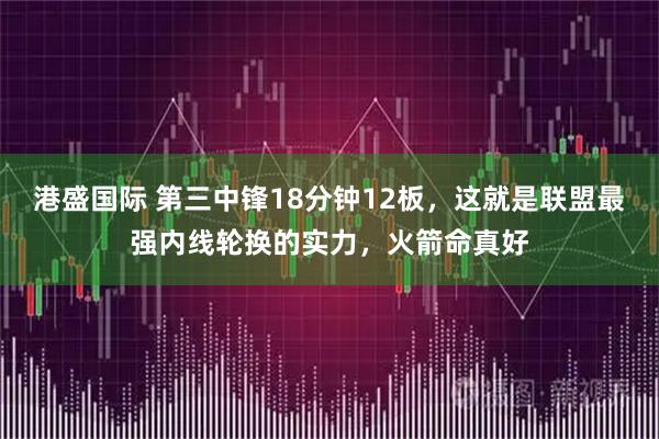 港盛国际 第三中锋18分钟12板,这就是联盟最强内线轮换的实力,火箭命真好