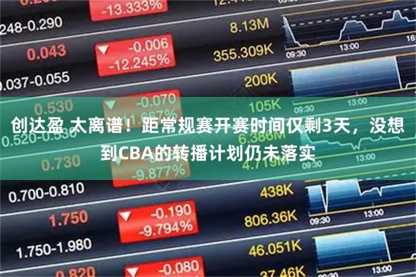 创达盈 太离谱!距常规赛开赛时间仅剩3天,没想到CBA的转播计划仍未落实