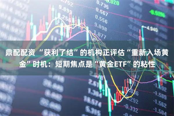 鼎配配资 “获利了结”的机构正评估“重新入场黄金”时机：短期焦点是“黄金ETF”的粘性
