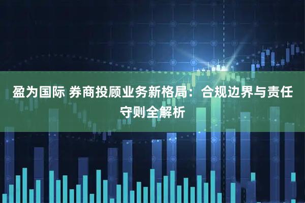 盈为国际 券商投顾业务新格局:合规边界与责任守则全解析