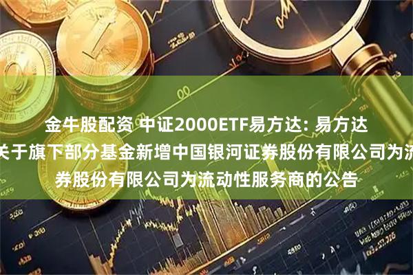 金牛股配资 中证2000ETF易方达: 易方达基金管理有限公司关于旗下部分基金新增中国银河证券股份有限公司为流动性服务商的公告