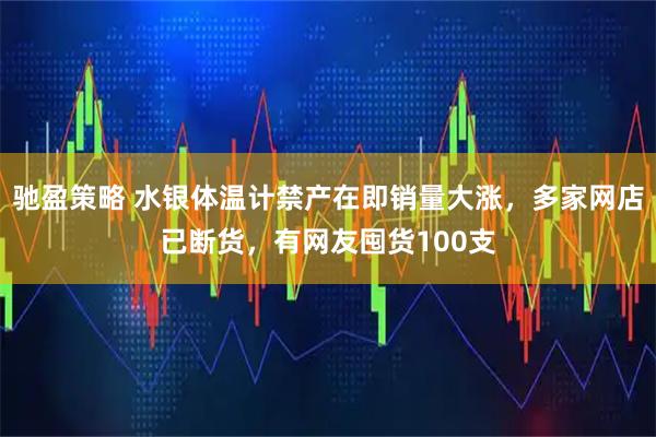 驰盈策略 水银体温计禁产在即销量大涨,多家网店已断货,有网友囤货100支