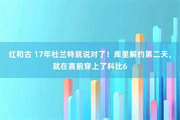 红和古 17年杜兰特就说对了！库里解约第二天，就在赛前穿上了科比6