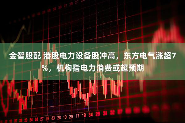 金智股配 港股电力设备股冲高,东方电气涨超7%,机构指电力消费或超预期