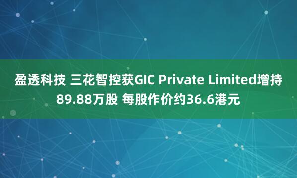 盈透科技 三花智控获GIC Private Limited增持89.88万股 每股作价约36.6港元