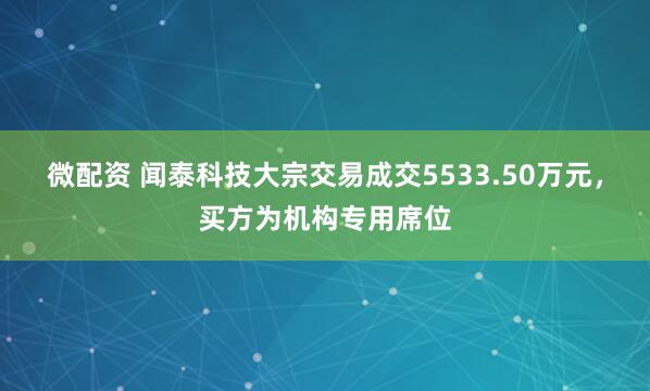 微配资 闻泰科技大宗交易成交5533.50万元，买方为机构专用席位